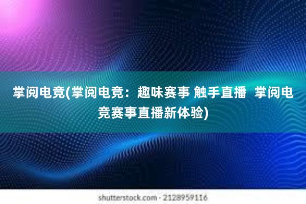 掌阅电竞(掌阅电竞：趣味赛事 触手直播  掌阅电竞赛事直播新体验)