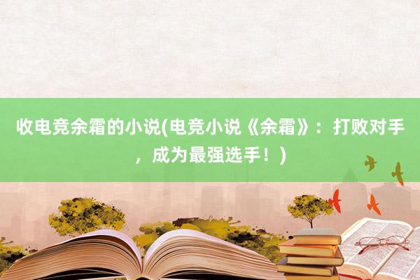 收电竞余霜的小说(电竞小说《余霜》：打败对手，成为最强选手！)