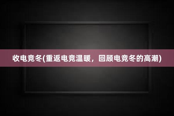 收电竞冬(重返电竞温暖，回顾电竞冬的高潮)