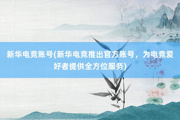 新华电竞账号(新华电竞推出官方账号，为电竞爱好者提供全方位服务)