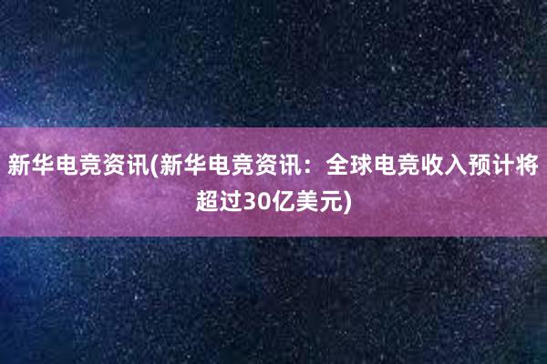 新华电竞资讯(新华电竞资讯：全球电竞收入预计将超过30亿美元)