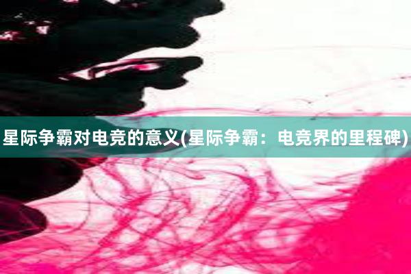 星际争霸对电竞的意义(星际争霸：电竞界的里程碑)