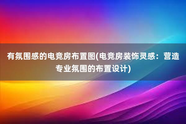 有氛围感的电竞房布置图(电竞房装饰灵感：营造专业氛围的布置设计)