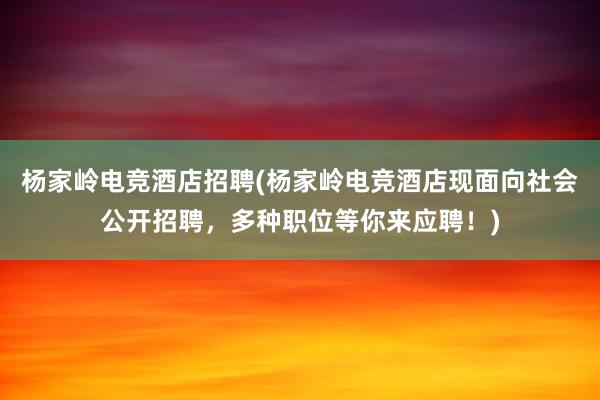 杨家岭电竞酒店招聘(杨家岭电竞酒店现面向社会公开招聘，多种职位等你来应聘！)