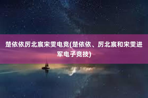 楚依依厉北宸宋雯电竞(楚依依、厉北宸和宋雯进军电子竞技)