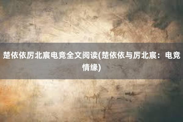 楚依依厉北宸电竞全文阅读(楚依依与厉北宸：电竞情缘)