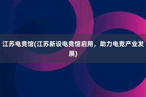 江苏电竞馆(江苏新设电竞馆启用，助力电竞产业发展)