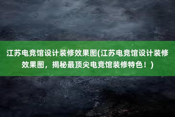 江苏电竞馆设计装修效果图(江苏电竞馆设计装修效果图，揭秘最顶尖电竞馆装修特色！)