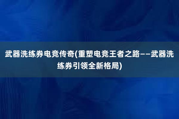 武器洗练券电竞传奇(重塑电竞王者之路——武器洗练券引领全新格局)