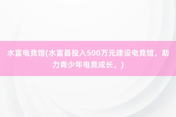 水富电竞馆(水富县投入500万元建设电竞馆，助力青少年电竞成长。)