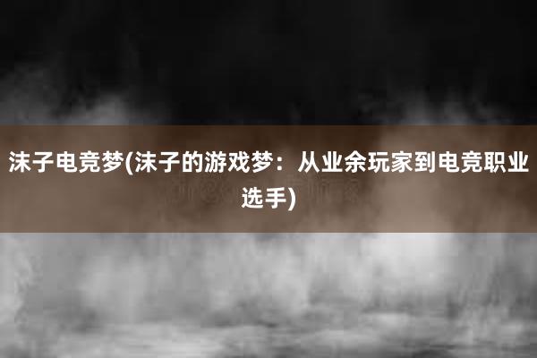 沫子电竞梦(沫子的游戏梦：从业余玩家到电竞职业选手)