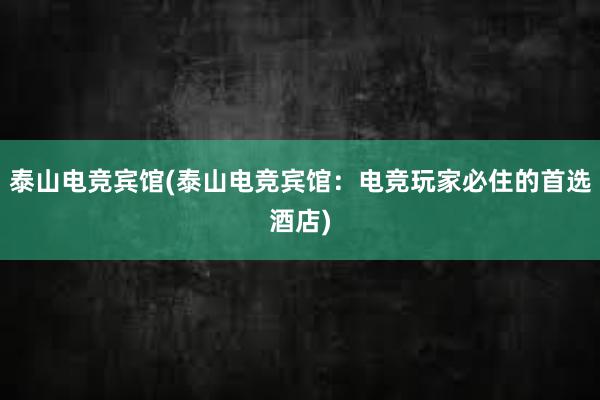 泰山电竞宾馆(泰山电竞宾馆：电竞玩家必住的首选酒店)