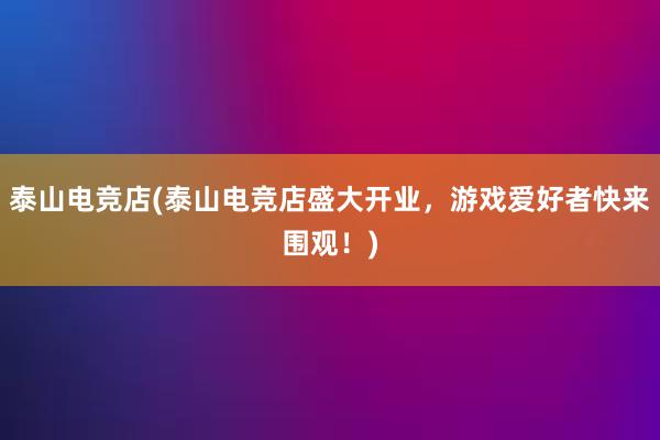 泰山电竞店(泰山电竞店盛大开业，游戏爱好者快来围观！)