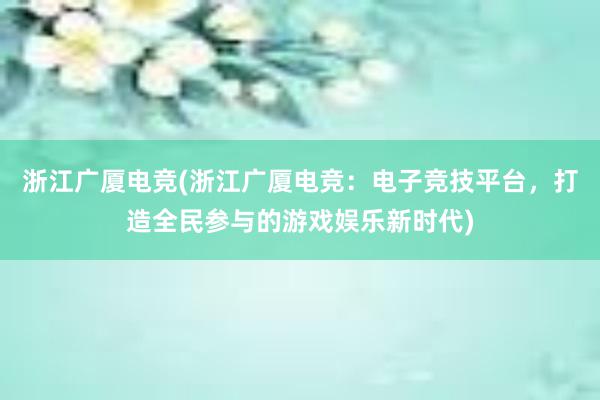 浙江广厦电竞(浙江广厦电竞：电子竞技平台，打造全民参与的游戏娱乐新时代)