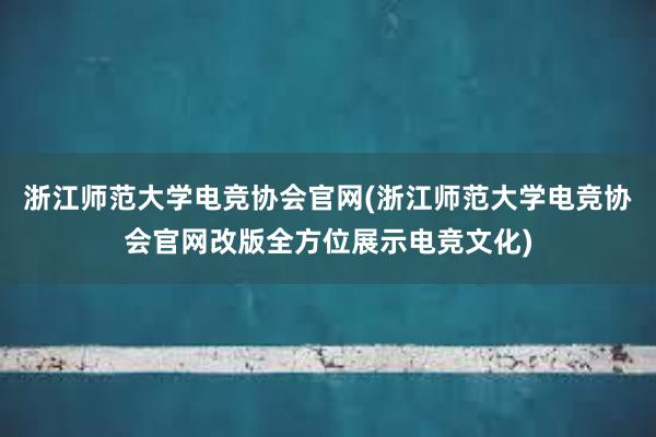 浙江师范大学电竞协会官网(浙江师范大学电竞协会官网改版全方位展示电竞文化)