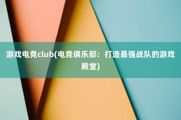 游戏电竞club(电竞俱乐部：打造最强战队的游戏殿堂)