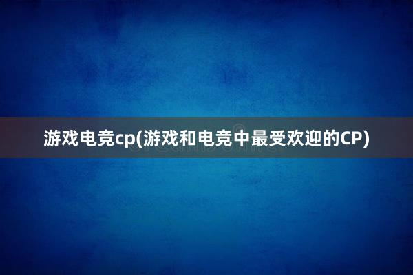 游戏电竞cp(游戏和电竞中最受欢迎的CP)