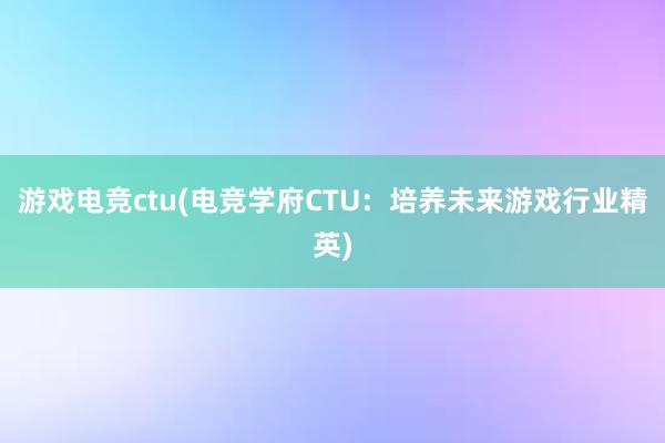 游戏电竞ctu(电竞学府CTU：培养未来游戏行业精英)