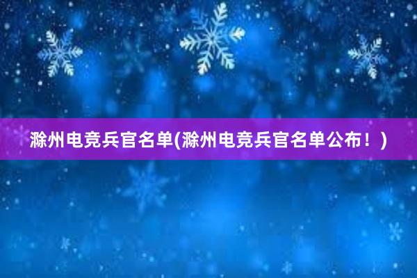 滁州电竞兵官名单(滁州电竞兵官名单公布！)