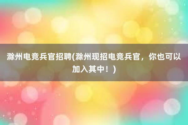 滁州电竞兵官招聘(滁州现招电竞兵官，你也可以加入其中！)