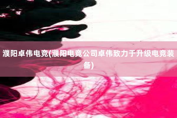 濮阳卓伟电竞(濮阳电竞公司卓伟致力于升级电竞装备)