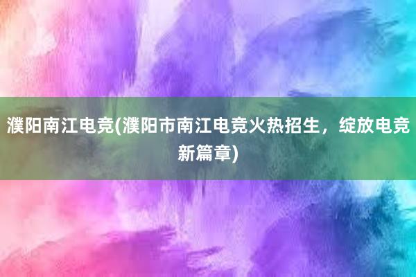 濮阳南江电竞(濮阳市南江电竞火热招生，绽放电竞新篇章)