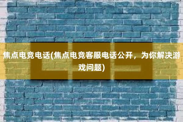 焦点电竞电话(焦点电竞客服电话公开，为你解决游戏问题)