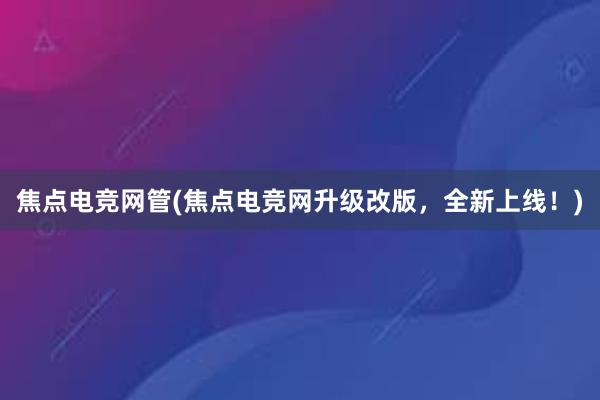 焦点电竞网管(焦点电竞网升级改版，全新上线！)