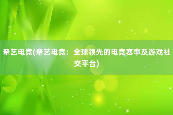 牵艺电竞(牵艺电竞：全球领先的电竞赛事及游戏社交平台)