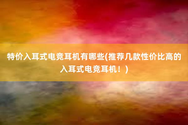 特价入耳式电竞耳机有哪些(推荐几款性价比高的入耳式电竞耳机！)