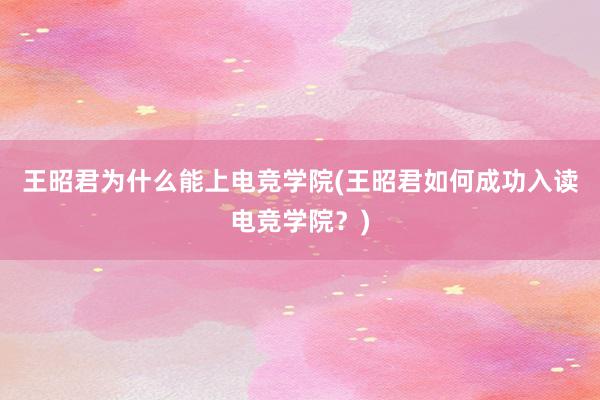 王昭君为什么能上电竞学院(王昭君如何成功入读电竞学院？)