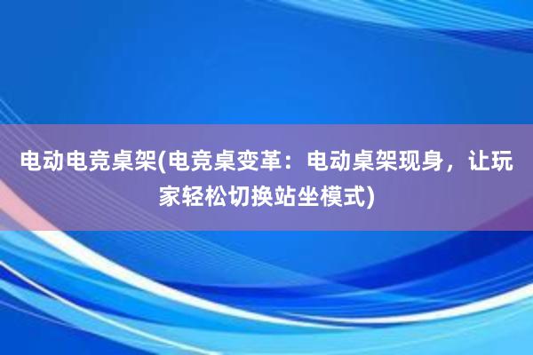 电动电竞桌架(电竞桌变革：电动桌架现身，让玩家轻松切换站坐模式)