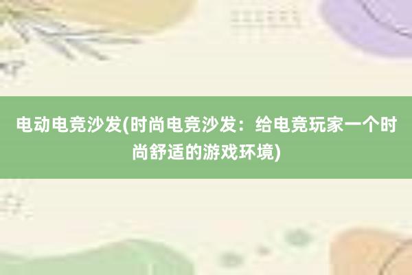 电动电竞沙发(时尚电竞沙发：给电竞玩家一个时尚舒适的游戏环境)