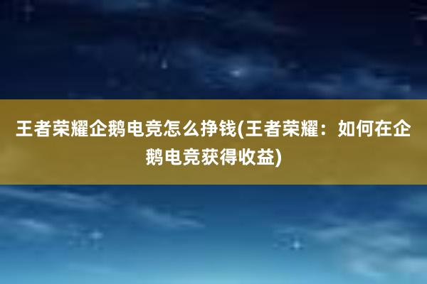 王者荣耀企鹅电竞怎么挣钱(王者荣耀：如何在企鹅电竞获得收益)