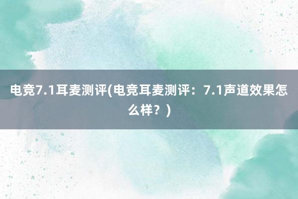 电竞7.1耳麦测评(电竞耳麦测评：7.1声道效果怎么样？)