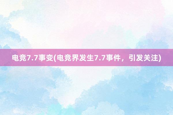 电竞7.7事变(电竞界发生7.7事件，引发关注)