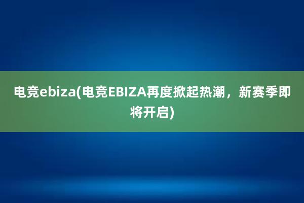 电竞ebiza(电竞EBIZA再度掀起热潮，新赛季即将开启)