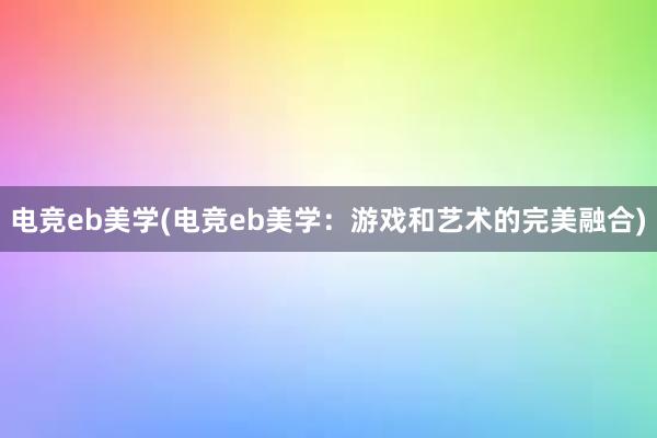 电竞eb美学(电竞eb美学：游戏和艺术的完美融合)