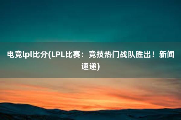 电竞lpl比分(LPL比赛：竞技热门战队胜出！新闻速递)