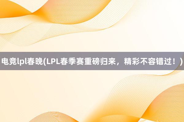 电竞lpl春晚(LPL春季赛重磅归来，精彩不容错过！)