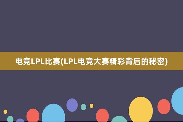 电竞LPL比赛(LPL电竞大赛精彩背后的秘密)