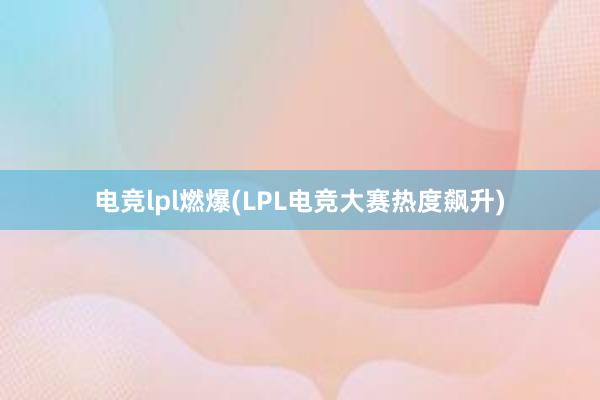 电竞lpl燃爆(LPL电竞大赛热度飙升)