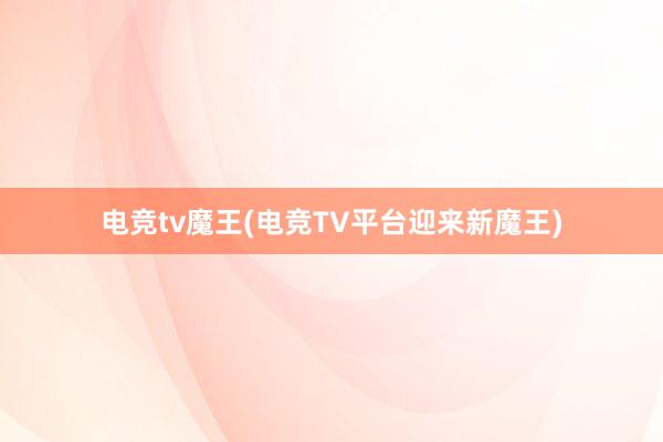 电竞tv魔王(电竞TV平台迎来新魔王)