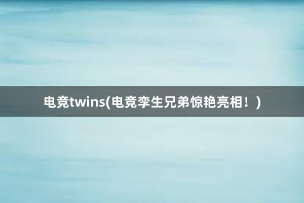 电竞twins(电竞孪生兄弟惊艳亮相！)