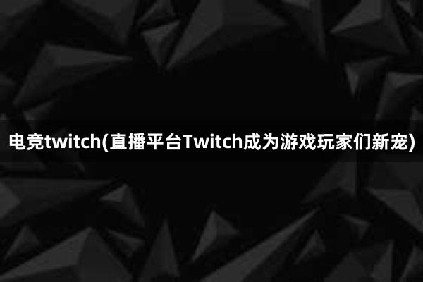 电竞twitch(直播平台Twitch成为游戏玩家们新宠)