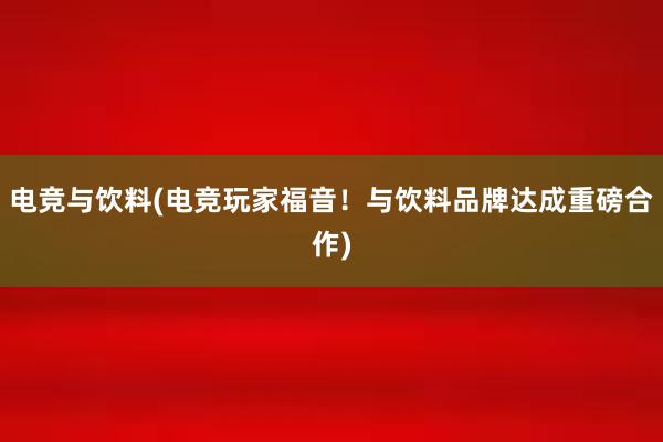 电竞与饮料(电竞玩家福音！与饮料品牌达成重磅合作)