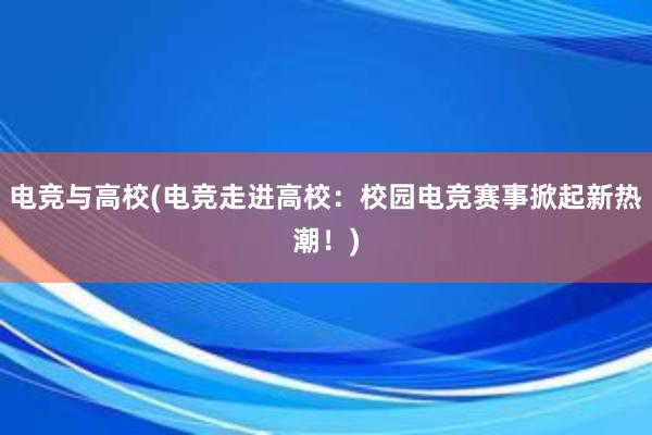 电竞与高校(电竞走进高校：校园电竞赛事掀起新热潮！)