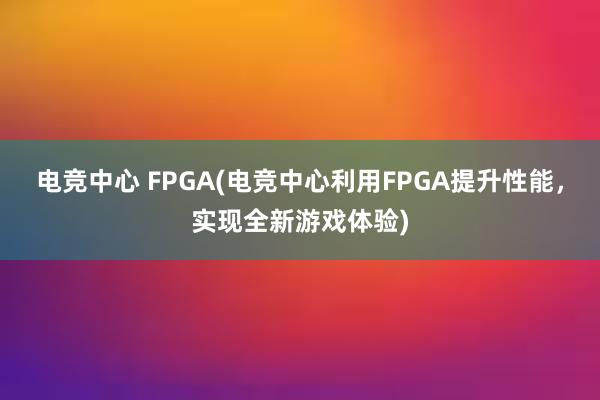 电竞中心 FPGA(电竞中心利用FPGA提升性能，实现全新游戏体验)