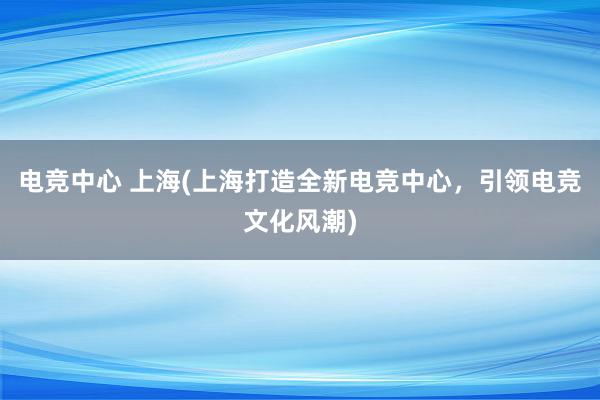 电竞中心 上海(上海打造全新电竞中心，引领电竞文化风潮)