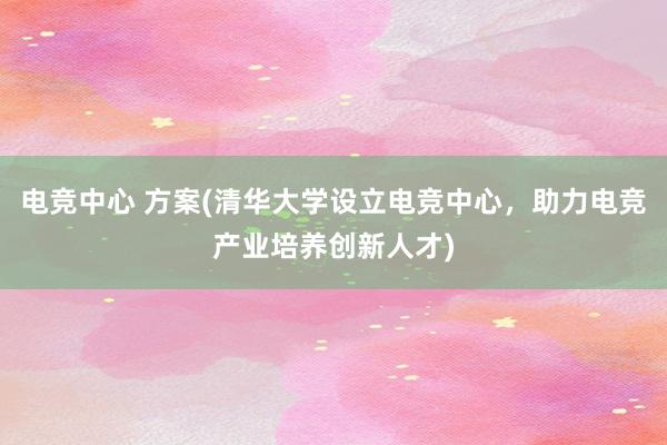 电竞中心 方案(清华大学设立电竞中心，助力电竞产业培养创新人才)